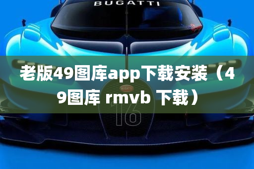 老版49图库app下载安装（49图库 rmvb 下载）