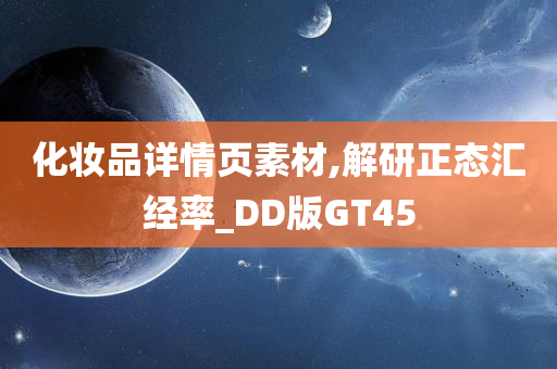 化妆品详情页素材,解研正态汇经率_DD版GT45