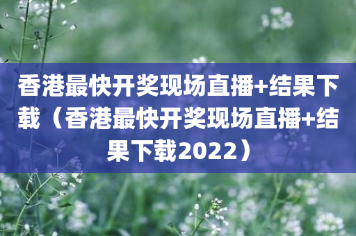 香港最快开奖现场直播+结果下载（香港最快开奖现场直播+结果下载2022）