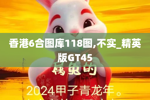 香港6合图库118图,不实_精英版GT45