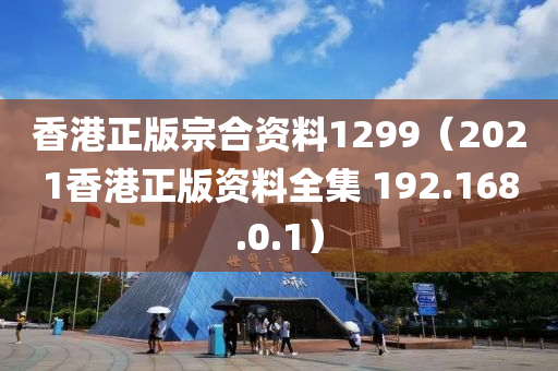 香港正版宗合资料1299（2021香港正版资料全集 192.168.0.1）