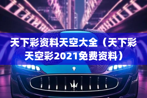 天下彩资料天空大全（天下彩天空彩2021免费资料）