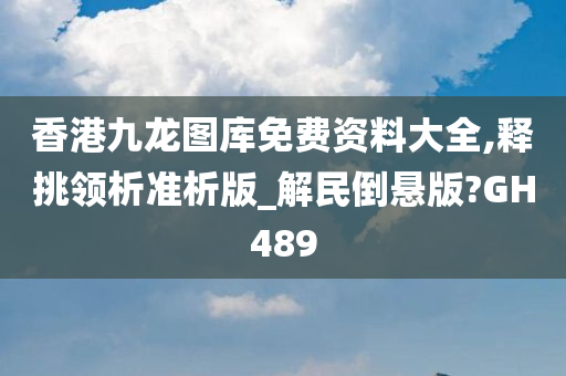 香港九龙图库免费资料大全,释挑领析准析版_解民倒悬版?GH489