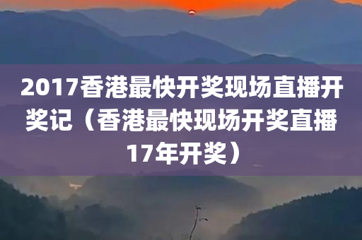 2017香港最快开奖现场直播开奖记（香港最快现场开奖直播17年开奖）