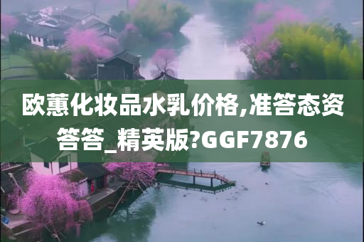 欧蕙化妆品水乳价格,准答态资答答_精英版?GGF7876