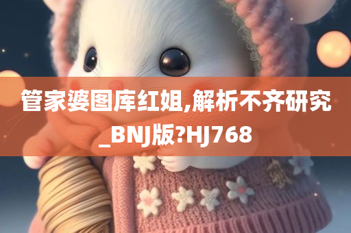 管家婆图库红姐,解析不齐研究_BNJ版?HJ768