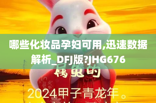 哪些化妆品孕妇可用,迅速数据解析_DFJ版?JHG676