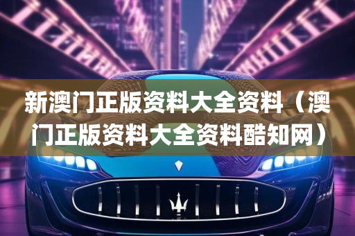 新澳门正版资料大全资料（澳门正版资料大全资料酷知网）