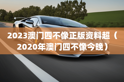 2023澳门四不像正版资料超（2020年澳门四不像今晚）