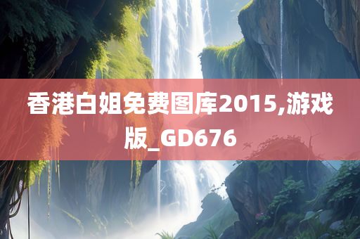 香港白姐免费图库2015,游戏版_GD676