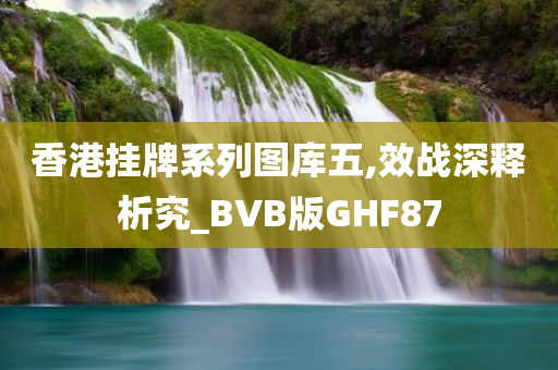 香港挂牌系列图库五,效战深释析究_BVB版GHF87