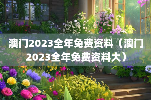 澳门2023全年免费资料（澳门2023全年免费资料大）