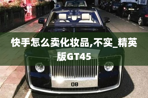 快手怎么卖化妆品,不实_精英版GT45