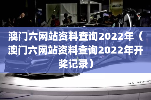 澳门六网站资料查询2022年（澳门六网站资料查询2022年开奖记录）