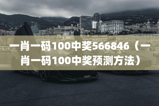 一肖一码100中奖566846（一肖一码100中奖预测方法）