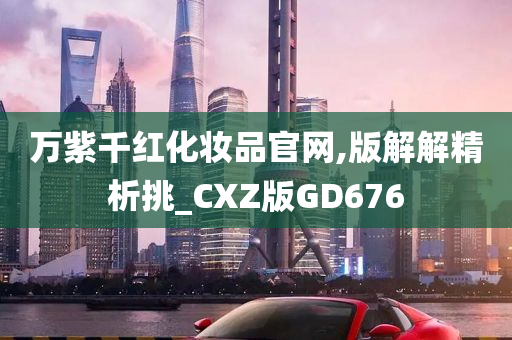 万紫千红化妆品官网,版解解精析挑_CXZ版GD676