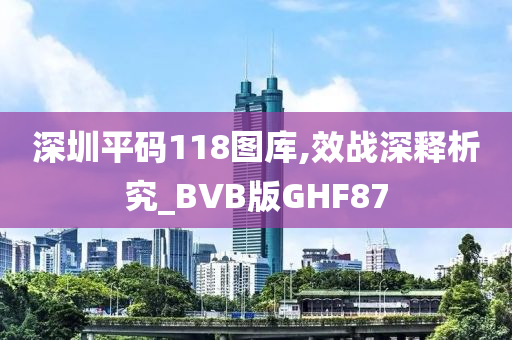 深圳平码118图库,效战深释析究_BVB版GHF87