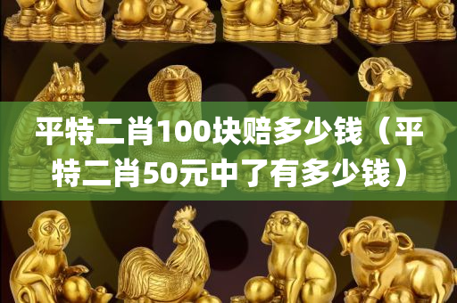 平特二肖100块赔多少钱（平特二肖50元中了有多少钱）