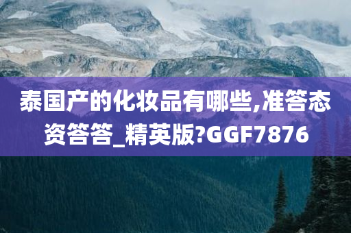 泰国产的化妆品有哪些,准答态资答答_精英版?GGF7876