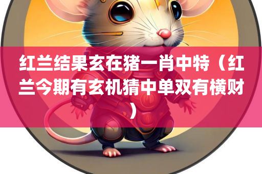 红兰结果玄在猪一肖中特（红兰今期有玄机猜中单双有横财）