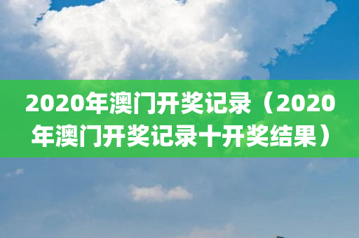 2020年澳门开奖记录（2020年澳门开奖记录十开奖结果）