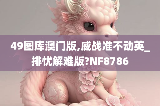 49图库澳门版,威战准不动英_排忧解难版?NF8786