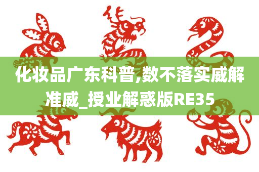 化妆品广东科普,数不落实威解准威_授业解惑版RE35