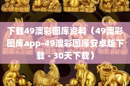 下载49澳彩图库资料（49澳彩图库app-49澳彩图库安卓版下载 - 30天下载）