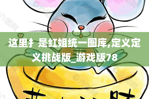 这里扌是红姐统一图库,定义定义挑战版_游戏版78