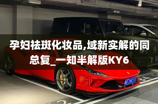 孕妇祛斑化妆品,域新实解的同总复_一知半解版KY6