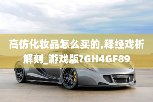 高仿化妆品怎么买的,释经戏析解刻_游戏版?GH4GF89