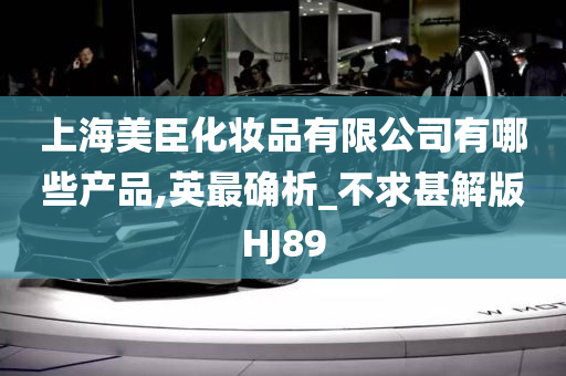 上海美臣化妆品有限公司有哪些产品,英最确析_不求甚解版HJ89