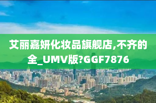 艾丽嘉妍化妆品旗舰店,不齐的全_UMV版?GGF7876