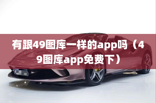 有跟49图库一样的app吗（49图库app免费下）