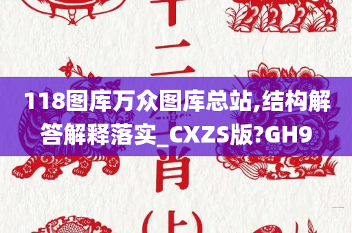 118图库万众图库总站,结构解答解释落实_CXZS版?GH9