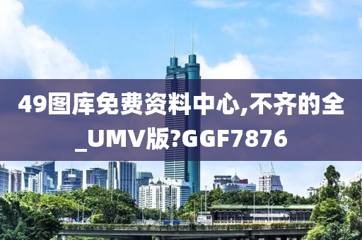 49图库免费资料中心,不齐的全_UMV版?GGF7876