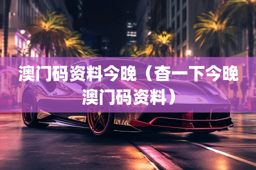 澳门码资料今晚（杳一下今晚澳门码资料）