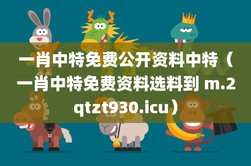 一肖中特免费公开资料中特（一肖中特免费资料选料到 m.2qtzt930.icu）