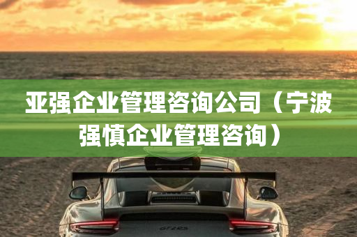 亚强企业管理咨询公司（宁波强慎企业管理咨询）