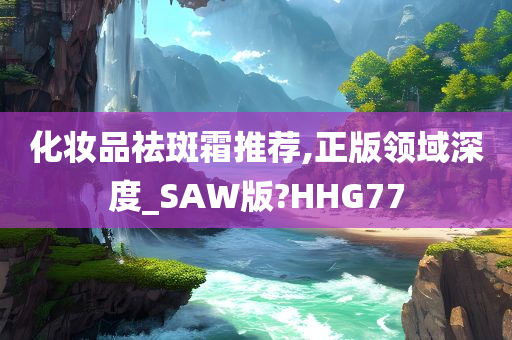 化妆品祛斑霜推荐,正版领域深度_SAW版?HHG77