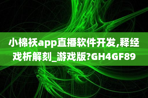 小棉袄app直播软件开发,释经戏析解刻_游戏版?GH4GF89