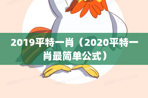 2019平特一肖（2020平特一肖最简单公式）