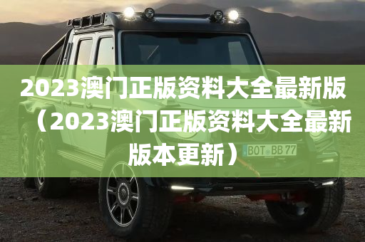 2023澳门正版资料大全最新版（2023澳门正版资料大全最新版本更新）