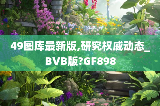 49图库最新版,研究权威动态_BVB版?GF898