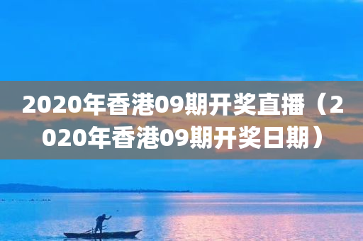 2020年香港09期开奖直播（2020年香港09期开奖日期）