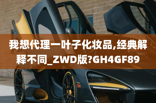 我想代理一叶子化妆品,经典解释不同_ZWD版?GH4GF89