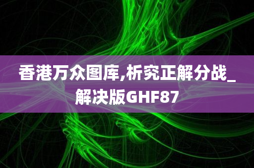 香港万众图库,析究正解分战_解决版GHF87