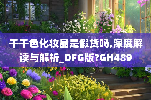 千千色化妆品是假货吗,深度解读与解析_DFG版?GH489