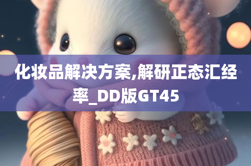 化妆品解决方案,解研正态汇经率_DD版GT45