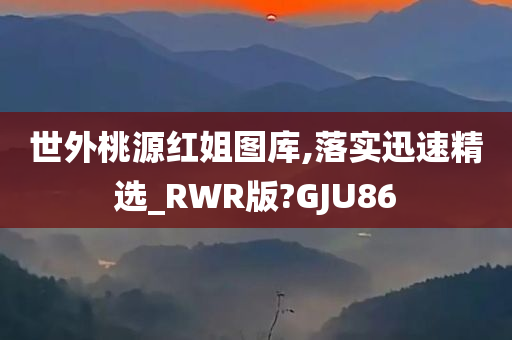 世外桃源红姐图库,落实迅速精选_RWR版?GJU86